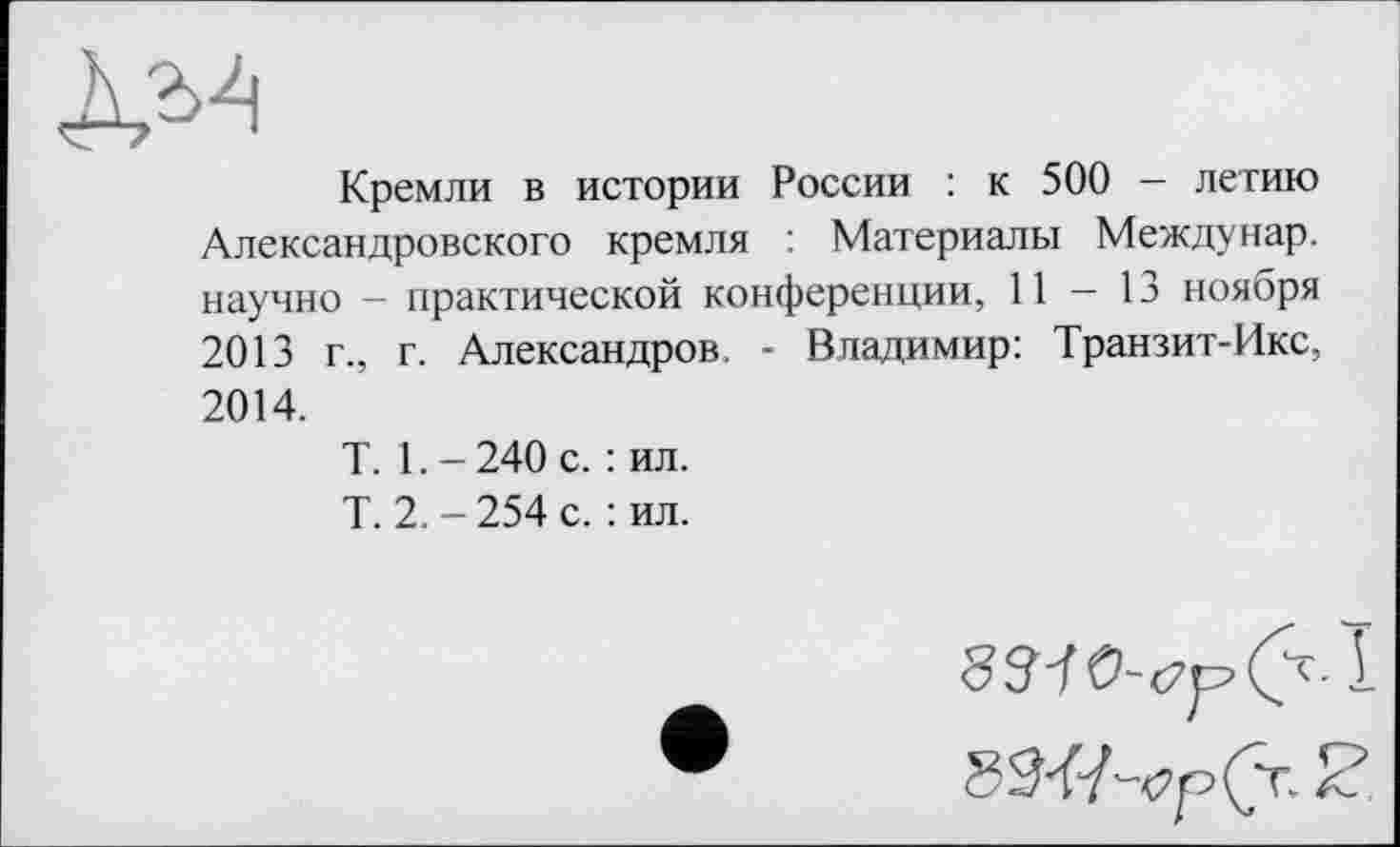 ﻿Кремли в истории России : к 500 — летию Александровского кремля : Материалы Междунар. научно - практической конференции, 11-13 ноября 2013 г., г. Александров. - Владимир: Транзит-Икс, 2014.
T. 1. - 240 с. : ил.
Т. 2. - 254 с. : ил.